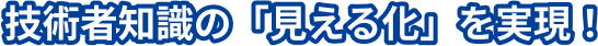 技術者知識の「見える化」を実現！